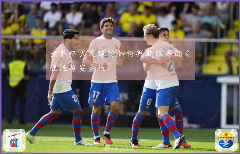 世界杯买足球时如何判断赔率的合理性与安全性？