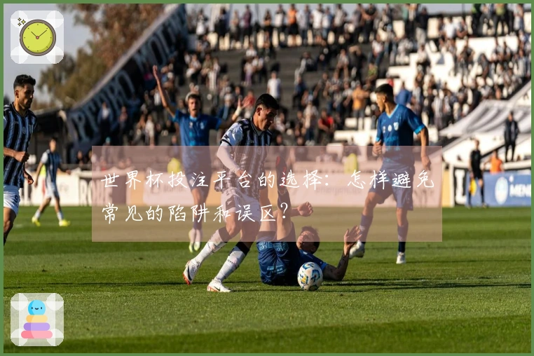 世界杯投注平台的选择：怎样避免常见的陷阱和误区？