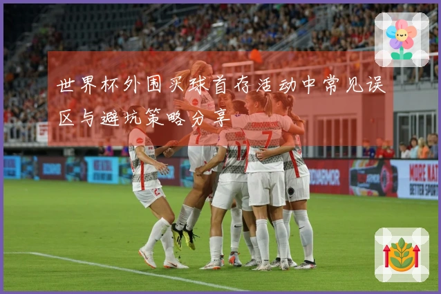 世界杯外围买球首存活动中常见误区与避坑策略分享