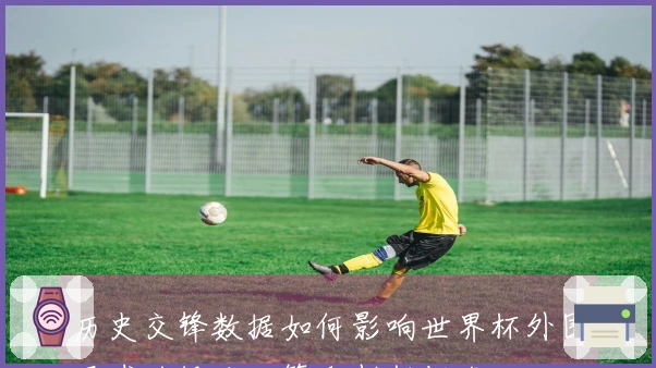 历史交锋数据如何影响世界杯外围买球的投注决策和判断标准