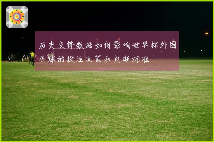 历史交锋数据如何影响世界杯外围买球的投注决策和判断标准