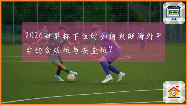 2026世界杯下注时如何判断海外平台的合规性与安全性？