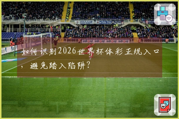如何识别2026世界杯体彩正规入口，避免踏入陷阱？